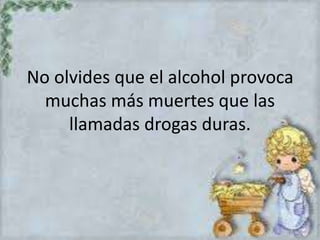 No olvides que el alcohol provoca 
muchas más muertes que las 
llamadas drogas duras. 
