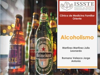 Clínica de Medicina Familiar 
Oriente 
Alcoholismo 
Martínez Martínez Julio 
Leonardo 
Romano Velazco Jorge 
Antonio 
 