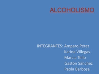 ALCOHOLISMO 
INTEGRANTES: Amparo Pérez 
Karina Villegas 
Marcia Tello 
Gastón Sánchez 
Paola Barbosa 
 