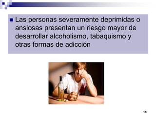  Las personas severamente deprimidas o
ansiosas presentan un riesgo mayor de
desarrollar alcoholismo, tabaquismo y
otras formas de adicción
15
 