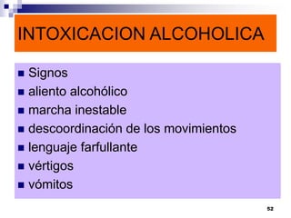 INTOXICACION ALCOHOLICA
 Signos
 aliento alcohólico
 marcha inestable
 descoordinación de los movimientos
 lenguaje farfullante
 vértigos
 vómitos
52
 