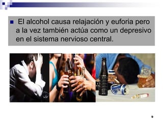  El alcohol causa relajación y euforia pero
a la vez también actúa como un depresivo
en el sistema nervioso central.
9
 