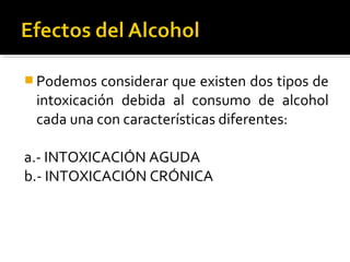  Podemos considerar que existen dos tipos de
intoxicación debida al consumo de alcohol
cada una con características diferentes:
a.- INTOXICACIÓN AGUDA
b.- INTOXICACIÓN CRÓNICA
 
