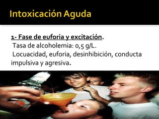 1- Fase de euforia y excitación.
Tasa de alcoholemia: 0,5 g/L.
Locuacidad, euforia, desinhibición, conducta
impulsiva y agresiva.
 