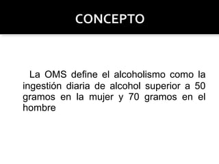 La OMS define el alcoholismo como la
ingestión diaria de alcohol superior a 50
gramos en la mujer y 70 gramos en el
hombre
 