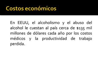 En EEUU, el alcoholismo y el abuso del
alcohol le cuestan al país cerca de $135 mil
millones de dólares cada año por los costos
médicos y la productividad de trabajo
perdida.
 