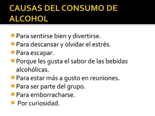  Para sentirse bien y divertirse.
 Para descansar y olvidar el estrés.
 Para escapar.
 Porque les gusta el sabor de las bebidas
alcohólicas.
 Para estar más a gusto en reuniones.
 Para ser parte del grupo.
 Para emborracharse.
 Por curiosidad.
 