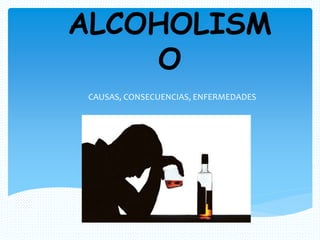ALCOHOLISM
O
CAUSAS, CONSECUENCIAS, ENFERMEDADES
 