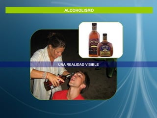 ALCOHOLISMO
UNA REALIDAD VISIBLE
 