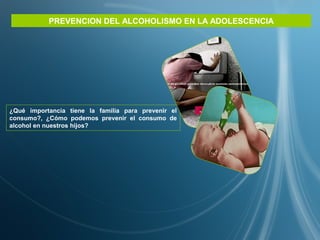 PREVENCION DEL ALCOHOLISMO EN LA ADOLESCENCIA
¿Qué importancia tiene la familia para prevenir el
consumo?, ¿Cómo podemos prevenir el consumo de
alcohol en nuestros hijos?
 