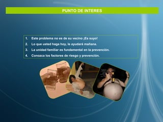 PUNTO DE INTERES
1. Este problema no es de su vecino ¡Es suyo!
2. Lo que usted haga hoy, le ayudará mañana.
3. La unidad familiar es fundamental en la prevención.
4. Conozca los factores de riesgo y prevención.
 