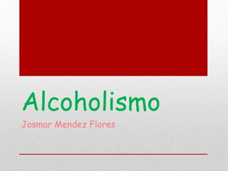 Alcoholismo
Josmar Mendez Flores
 