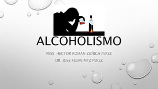 ALCOHOLISMO
PESS HECTOR ROMAN ZUÑIGA PEREZ
DR. JOSE FELIPE MTZ PEREZ
 