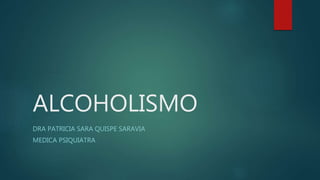 ALCOHOLISMO
DRA PATRICIA SARA QUISPE SARAVIA
MEDICA PSIQUIATRA
 