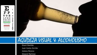 AGUDEZA VISUAL & ALCOHOLISMO
Elvert Mantilla
Juan Carlos Zorrilla
Juliana Moreno
Edward Martinez
 