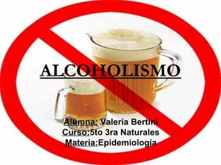 ALCOHOLISMO

 Alumna: Valeria Bertini
 Curso:5to 3ra Naturales
 Materia:Epidemiología
 