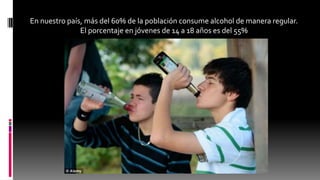 En nuestro país, más del 60% de la población consume alcohol de manera regular.
El porcentaje en jóvenes de 14 a 18 años es del 55%
 