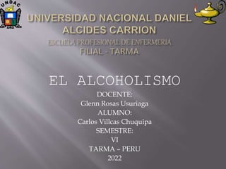 EL ALCOHOLISMO
DOCENTE:
Glenn Rosas Usuriaga
ALUMNO:
Carlos Villcas Chuquipa
SEMESTRE:
VI
TARMA – PERU
2022
 