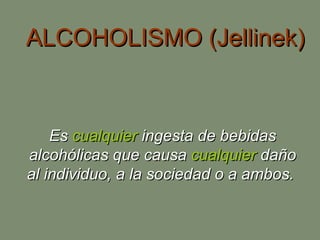 ALCOHOLISMO (Jellinek) Es  cualquier  ingesta de bebidas alcohólicas que causa  cualquier  daño al individuo, a la sociedad o a ambos.  