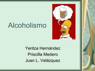 Alcoholismo Yeritza  Hern á ndez Priscilla Medero Juan L. Velázquez 