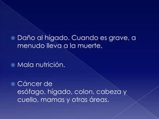 

Daño al hígado. Cuando es grave, a
menudo lleva a la muerte.



Mala nutrición.



Cáncer de
esófago, hígado, colon, cabeza y
cuello, mamas y otras áreas.

 