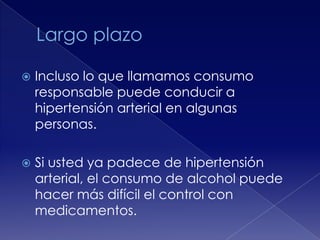 

Incluso lo que llamamos consumo
responsable puede conducir a
hipertensión arterial en algunas
personas.



Si usted ya padece de hipertensión
arterial, el consumo de alcohol puede
hacer más difícil el control con
medicamentos.

 