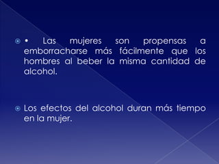 

•
Las
mujeres
son
propensas
a
emborracharse más fácilmente que los
hombres al beber la misma cantidad de
alcohol.



Los efectos del alcohol duran más tiempo
en la mujer.

 