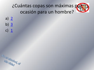 ¿Cuántas copas son máximas por
ocasión para un hombre?
a) 2
b) 3
c) 1

 
