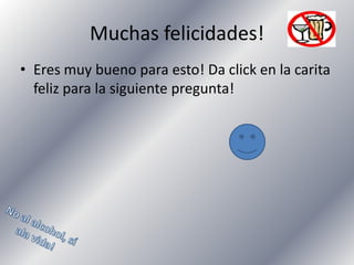 Muchas felicidades!
• Eres muy bueno para esto! Da click en la carita
feliz para la siguiente pregunta!

 