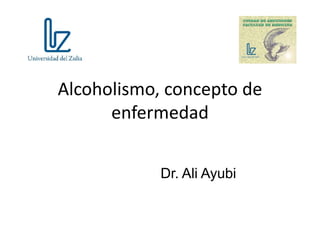 Alcoholismo, concepto de
      enfermedad


            Dr. Ali Ayubi
 