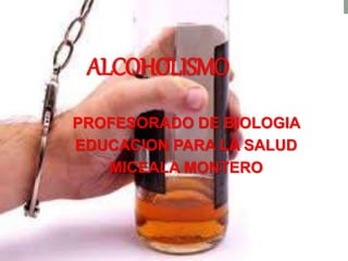 ALCOHOLISMO
PROFESORADO DE BIOLOGIA
EDUCACION PARA LA SALUD
MICEALA MONTERO
 