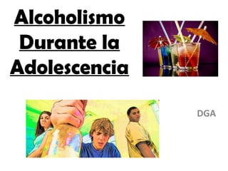 Alcoholismo
Durante la
Adolescencia
DGA
 