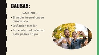 CAUSAS:
FAMILIARES:
• El ambiente en el que se
desenvuelve.
• Disfunción familiar.
• Falta del vinculo afectivo
entre padres e hijos.
 