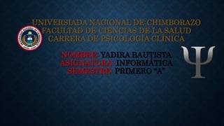 UNIVERSIADA NACIONAL DE CHIMBORAZO
FACULTAD DE CIENCIAS DE LA SALUD
CARRERA DE PSICOLOGÌA CLÌNICA
NOMBRE: YADIRA BAUTISTA
ASIGNATURA: INFORMÁTICA
SEMESTRE: PRIMERO “A”
 
