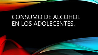 CONSUMO DE ALCOHOL
EN LOS ADOLECENTES.
 