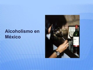 Alcoholismo en
México
 