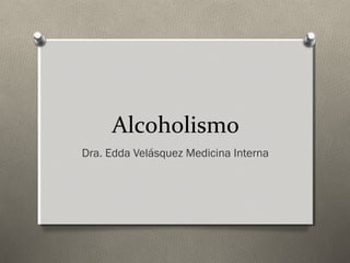 Alcoholismo
Dra. Edda Velásquez Medicina Interna
 