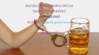 BACHILLERATO GENERAL OFICIAL
“JUAN DER LABARRERA”
ALCOHOLISMO
ALUMNA:Margarita garcia romero
GRUPO:4 “B”
 