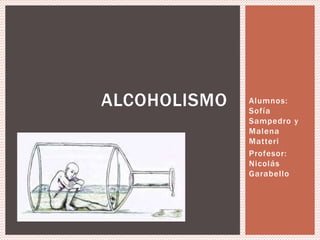 Alumnos:
Sofía
Sampedro y
Malena
Matteri
Profesor:
Nicolás
Garabello
ALCOHOLISMO
 