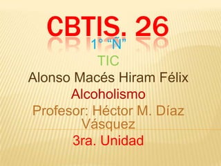 CBTIS. 26
1° “Ñ”
TIC
Alonso Macés Hiram Félix
Alcoholismo
Profesor: Héctor M. Díaz
Vásquez
3ra. Unidad

 