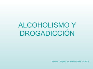 ALCOHOLISMO Y
DROGADICCIÓN
Sandra Guijarro y Carmen Sanz 1º HCS
 