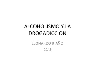 ALCOHOLISMO Y LA
DROGADICCION
LEONARDO RIAÑO
11°2
 