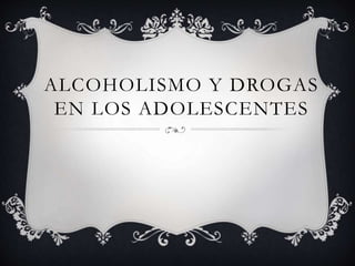 ALCOHOLISMO Y DROGAS
EN LOS ADOLESCENTES
 