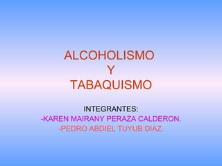 ALCOHOLISMO  Y TABAQUISMO INTEGRANTES: -KAREN MAIRANY PERAZA CALDERON. -PEDRO ABDIEL TUYUB DIAZ. 