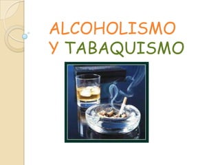 ALCOHOLISMO
Y TABAQUISMO
 