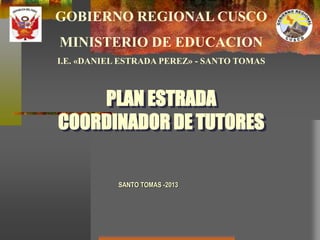 PLAN ESTRADA
COORDINADOR DE TUTORES
SANTO TOMAS -2013
GOBIERNO REGIONAL CUSCO
MINISTERIO DE EDUCACION
I.E. «DANIEL ESTRADA PEREZ» - SANTO TOMAS
 