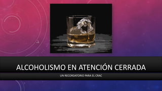 ALCOHOLISMO EN ATENCIÓN CERRADA
UN RECORDATORIO PARA EL CRAC
 