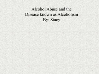 Alcohol Abuse and the
Disease known as Alcoholism
         By: Stacy




                              1
 