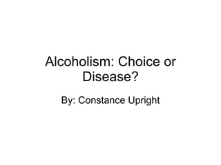Alcoholism: Choice or Disease? By: Constance Upright 