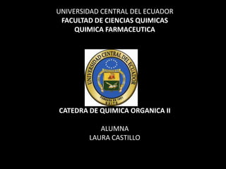 UNIVERSIDAD CENTRAL DEL ECUADOR
 FACULTAD DE CIENCIAS QUIMICAS
     QUIMICA FARMACEUTICA




CATEDRA DE QUIMICA ORGANICA II

           ALUMNA
        LAURA CASTILLO
 